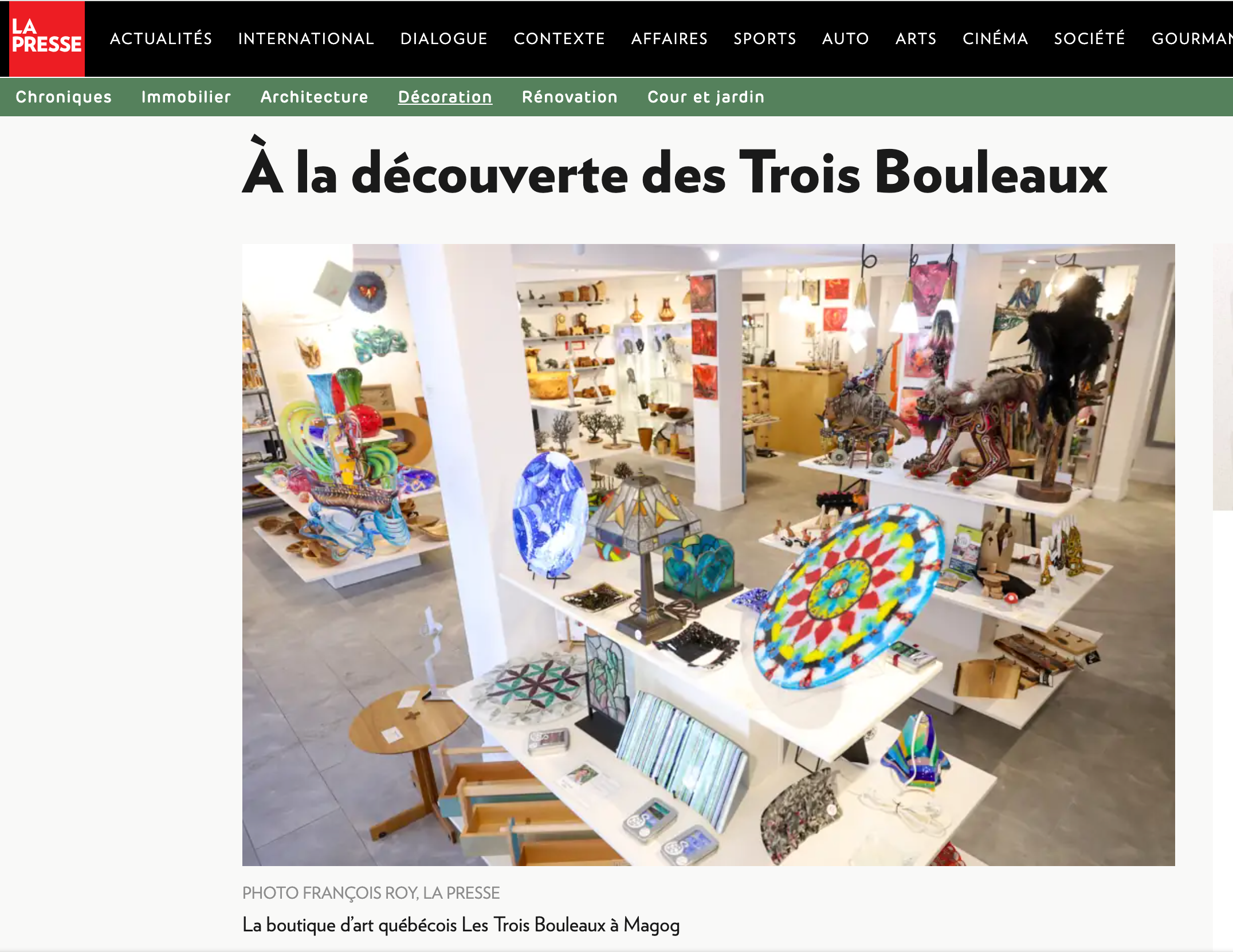 La Presse 

EMMANUELLE MOZAYAN-VERSCHAEVE
Collaboration spéciale

La boutique d'art québécois Les Trois Bouleaux à Magog

Clémence Corriveau a ouvert sa boutique d'art québécois Les Trois Bouleaux à Magog dans le but de promouvoir des artistes et des artisans émergents ainsi que des créateurs de renom. Découverte de l'univers passionnant d'une philanthrope qui propose une palette d'objets adaptés à tous les goûts et à tous les budgets.